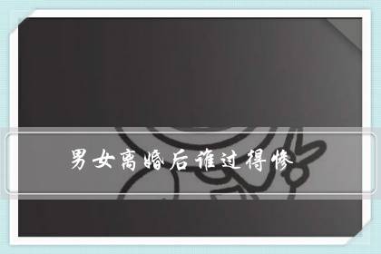 男女离婚后谁过得惨(主动离婚女人下场)-八福集