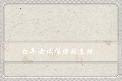 白羊女试探你的表现(白羊女喜欢你越不主动)-八福集