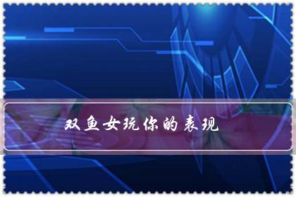 双鱼女玩你的表现(双鱼女考验你三个阶段)-八福集