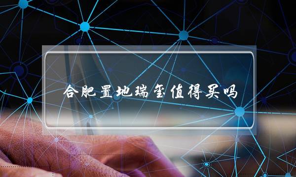 合肥置地瑞玺值得买吗(合肥包河区楼盘排名)-八福集