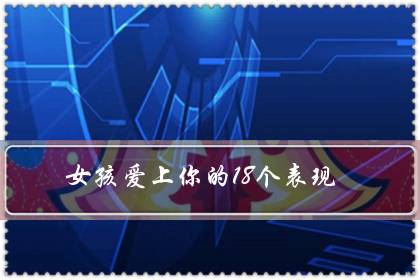 女孩爱上你的18个表现(女孩子心里有你的表现)-八福集