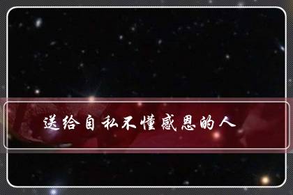 送给自私不懂感恩的人(发朋友圈骂忘恩负义的人)-八福集