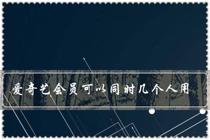 爱奇艺会员可以同时几个人用(免费爱奇艺会员领取)-八福集