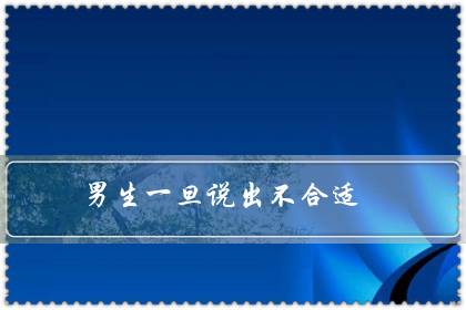 男生一旦说出不合适(男人说不合适又不删除)-八福集