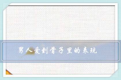男人爱到骨子里的表现(男人爱不爱你一睡便知)-八福集