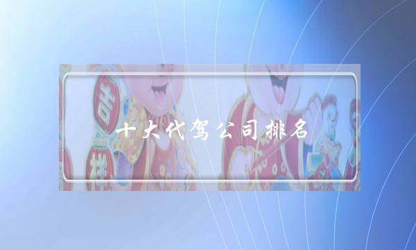 十大代驾公司排名(怎么自己开代驾公司)-八福集
