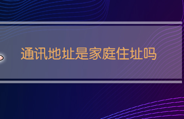 通讯地址是家庭住址吗-八福集