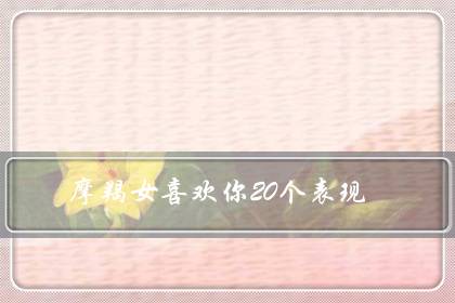 摩羯女喜欢你20个表现(摩羯女会随便跟人睡觉吗)-八福集
