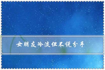 女朋友冷淡但不说分手(女朋友故意疏远冷落我)-八福集