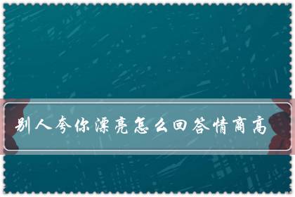别人夸你漂亮怎么回答情商高(夸人漂亮神评论幽默)-八福集
