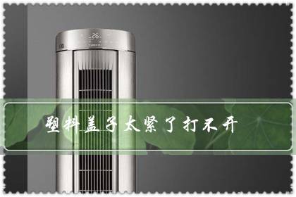塑料盖子太紧了打不开(饮料瓶盖打不开怎么办)-八福集