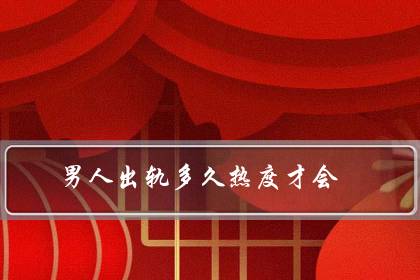 男人出轨多久热度才会(男人没放下小三的表现)-八福集