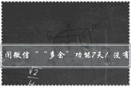 教你关闭微信““多余”功能7天!没有收获,你找我!-八福集