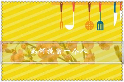 如何挽留一个人(情感挽回的十大技巧)-八福集